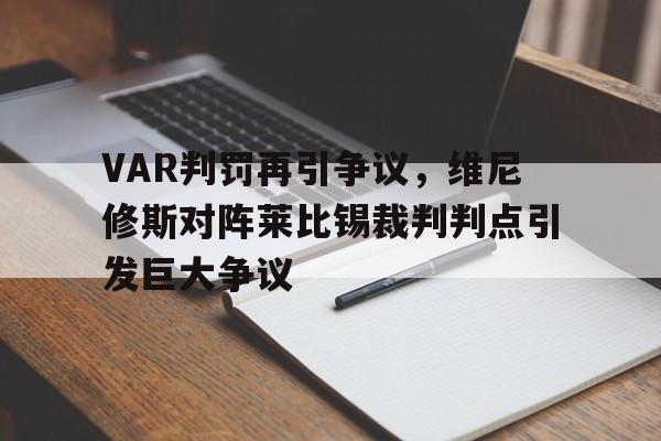 包含VAR判罚再引争议，维尼修斯对阵莱比锡裁判判点引发巨大争议的词条